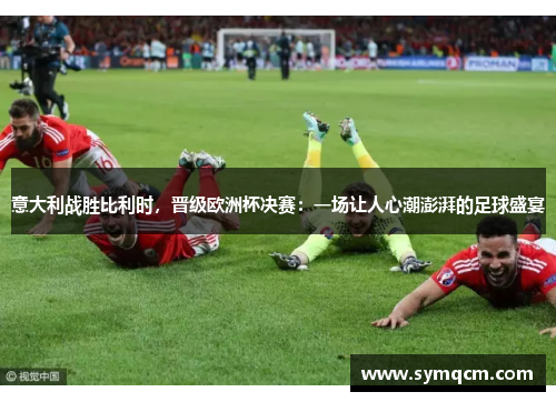 意大利战胜比利时，晋级欧洲杯决赛：一场让人心潮澎湃的足球盛宴