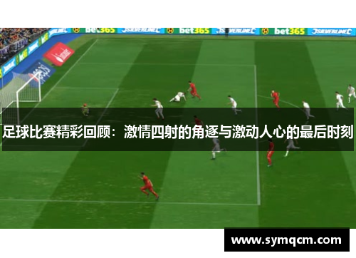 足球比赛精彩回顾：激情四射的角逐与激动人心的最后时刻