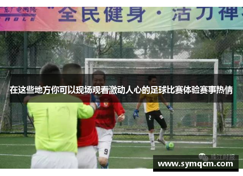 在这些地方你可以现场观看激动人心的足球比赛体验赛事热情