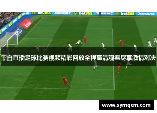 黑白直播足球比赛视频精彩回放全程高清观看尽享激情对决