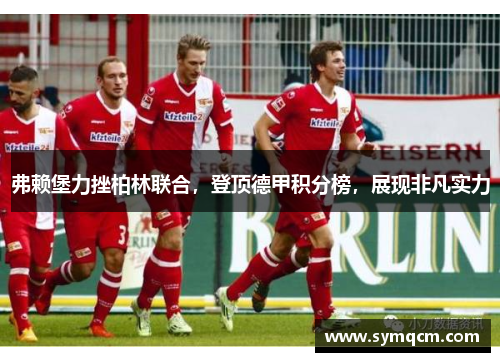 弗赖堡力挫柏林联合，登顶德甲积分榜，展现非凡实力