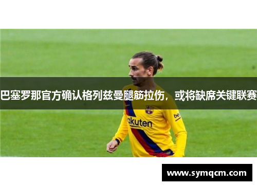巴塞罗那官方确认格列兹曼腿筋拉伤，或将缺席关键联赛