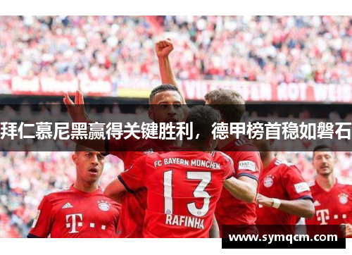 拜仁慕尼黑赢得关键胜利，德甲榜首稳如磐石