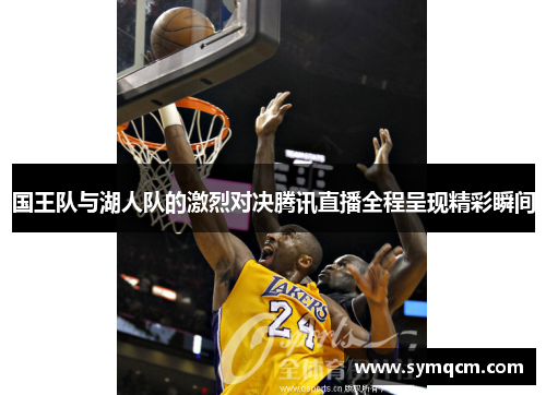 国王队与湖人队的激烈对决腾讯直播全程呈现精彩瞬间