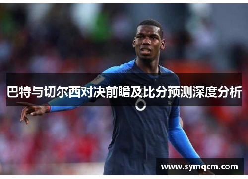 巴特与切尔西对决前瞻及比分预测深度分析
