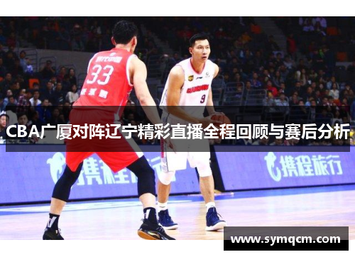 CBA广厦对阵辽宁精彩直播全程回顾与赛后分析