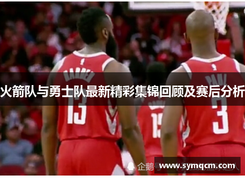 火箭队与勇士队最新精彩集锦回顾及赛后分析