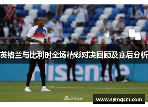 英格兰与比利时全场精彩对决回顾及赛后分析