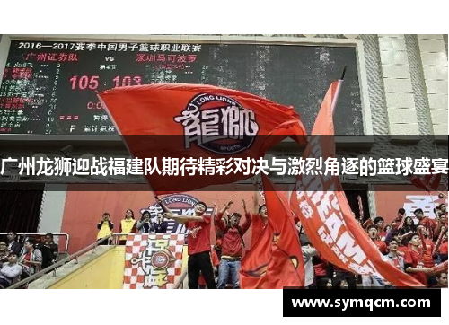 广州龙狮迎战福建队期待精彩对决与激烈角逐的篮球盛宴