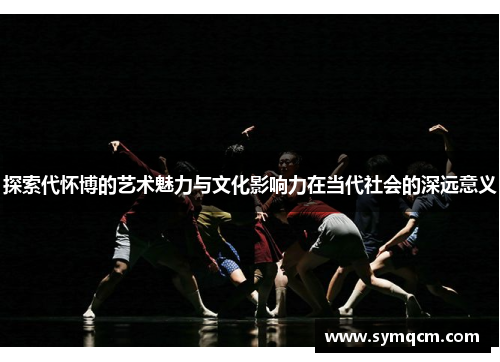 探索代怀博的艺术魅力与文化影响力在当代社会的深远意义